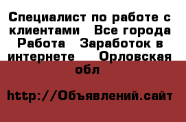 Специалист по работе с клиентами - Все города Работа » Заработок в интернете   . Орловская обл.